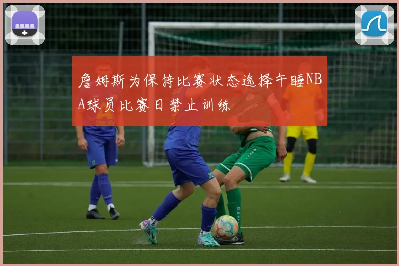 詹姆斯为保持比赛状态选择午睡NBA球员比赛日禁止训练