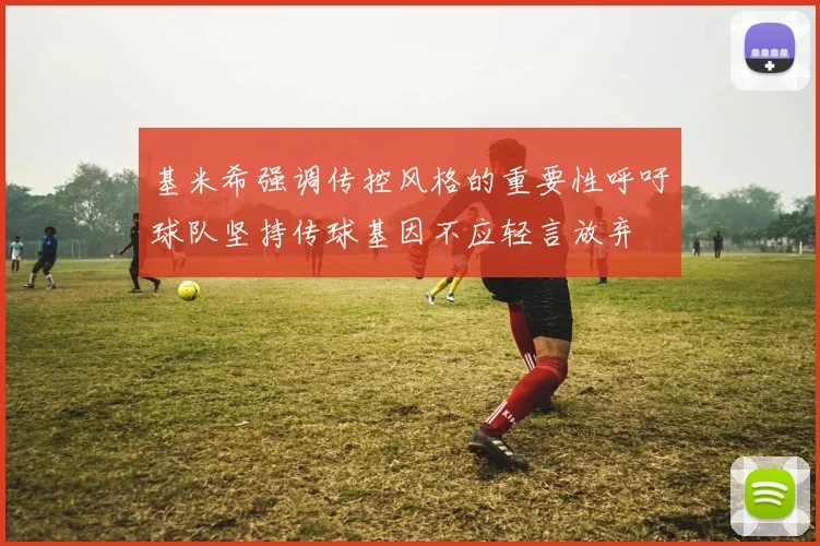 基米希强调传控风格的重要性呼吁球队坚持传球基因不应轻言放弃